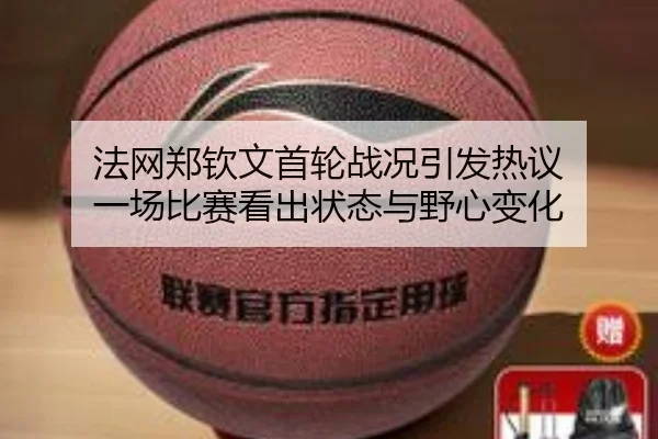 法网郑钦文首轮战况引发热议 一场比赛看出状态与野心变化